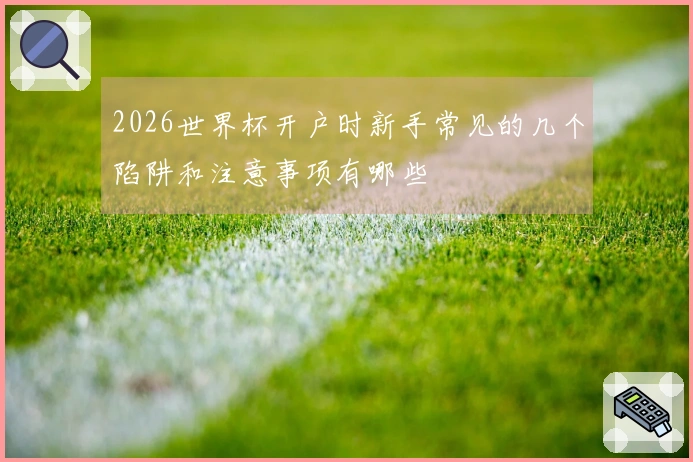 2026世界杯开户时新手常见的几个陷阱和注意事项有哪些