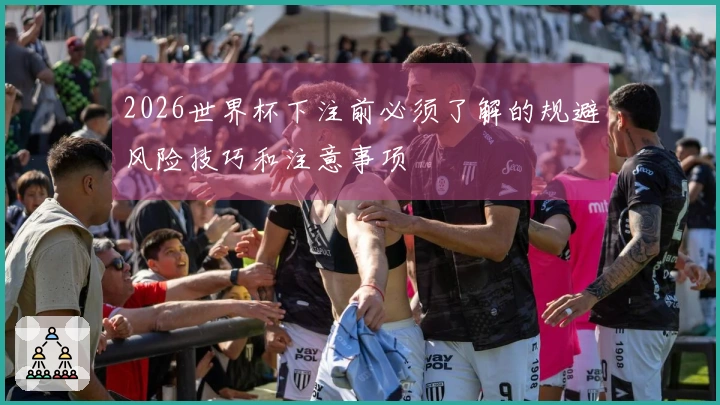 2026世界杯下注前必须了解的规避风险技巧和注意事项