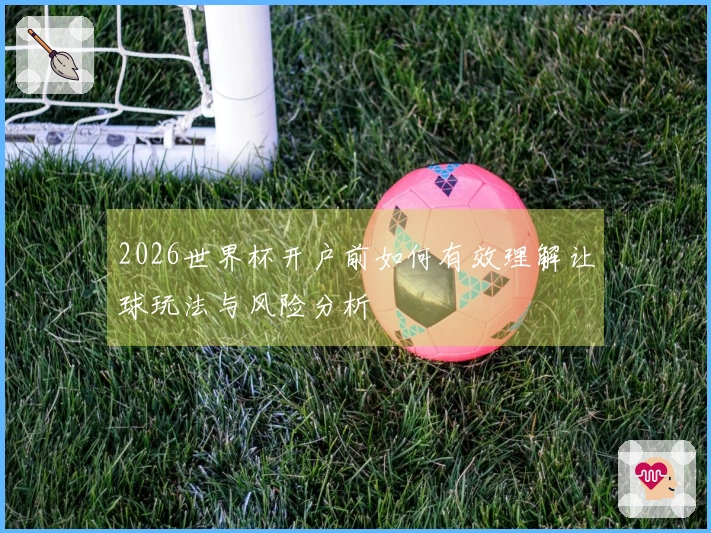 2026世界杯开户前如何有效理解让球玩法与风险分析