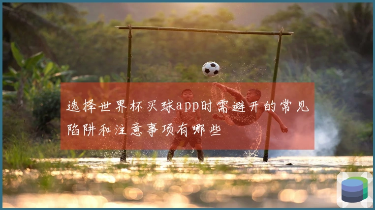 选择世界杯买球app时需避开的常见陷阱和注意事项有哪些